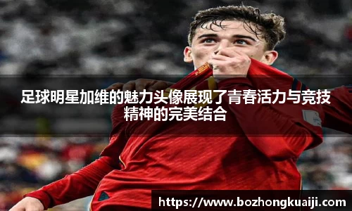 足球明星加维的魅力头像展现了青春活力与竞技精神的完美结合