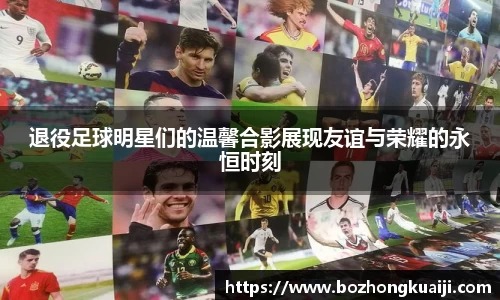 退役足球明星们的温馨合影展现友谊与荣耀的永恒时刻