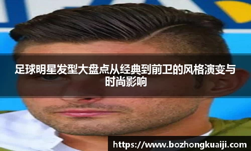 足球明星发型大盘点从经典到前卫的风格演变与时尚影响