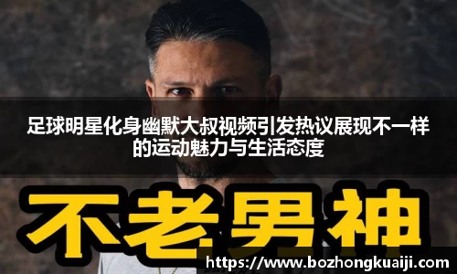足球明星化身幽默大叔视频引发热议展现不一样的运动魅力与生活态度