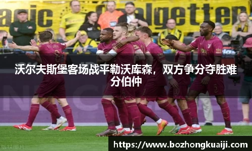 沃尔夫斯堡客场战平勒沃库森，双方争分夺胜难分伯仲