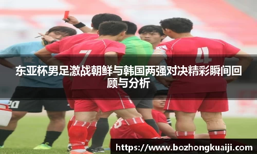 东亚杯男足激战朝鲜与韩国两强对决精彩瞬间回顾与分析
