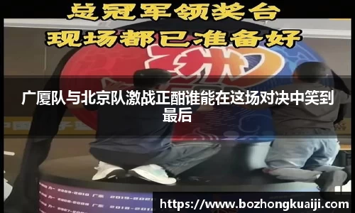 广厦队与北京队激战正酣谁能在这场对决中笑到最后