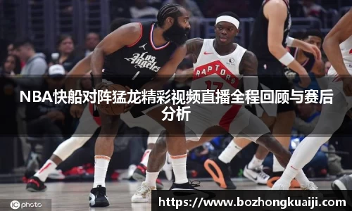 NBA快船对阵猛龙精彩视频直播全程回顾与赛后分析
